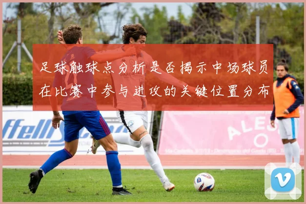 足球触球点分析是否揭示中场球员在比赛中参与进攻的关键位置分布