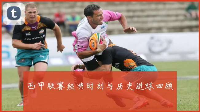 西甲联赛经典时刻与历史进球回顾