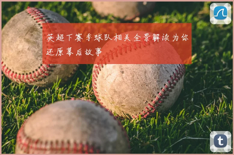 英超下赛季球队相关全景解读为你还原幕后故事