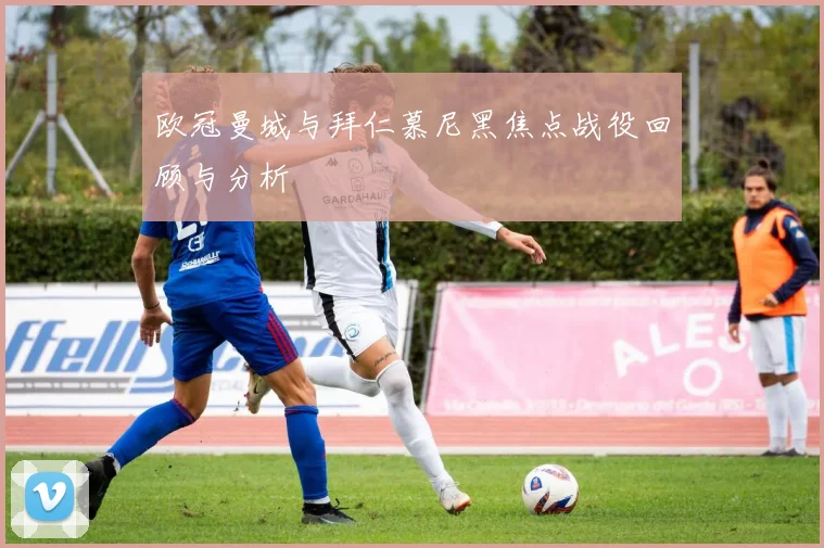 欧冠曼城与拜仁慕尼黑焦点战役回顾与分析