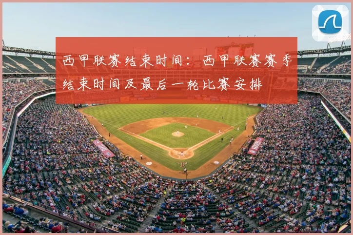 西甲联赛结束时间：西甲联赛赛季结束时间及最后一轮比赛安排