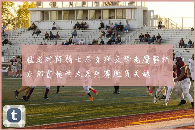 猛龙对阵骑士尼克斯交锋老鹰解析东部首轮两大系列赛胜负关键
