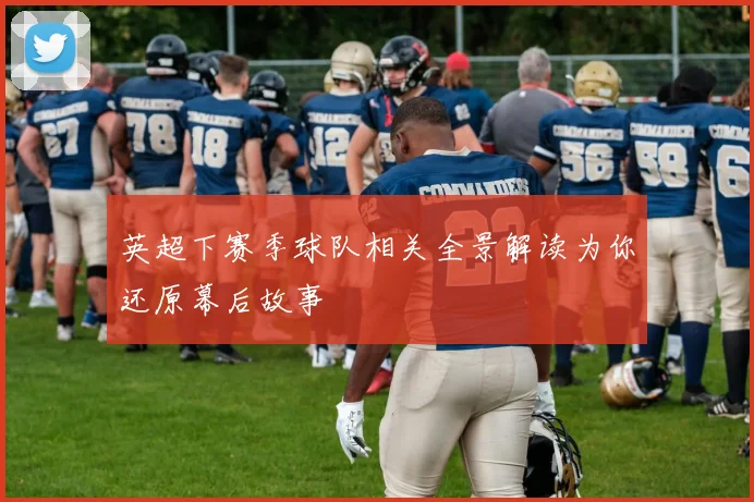 英超下赛季球队相关全景解读为你还原幕后故事