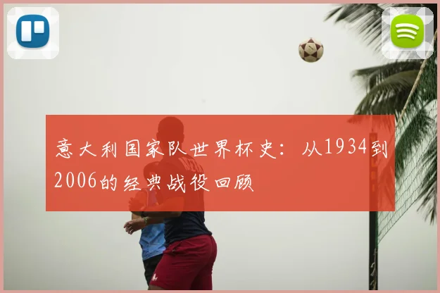 意大利国家队世界杯史：从1934到2006的经典战役回顾