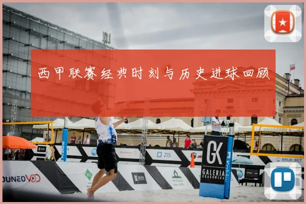 西甲联赛经典时刻与历史进球回顾