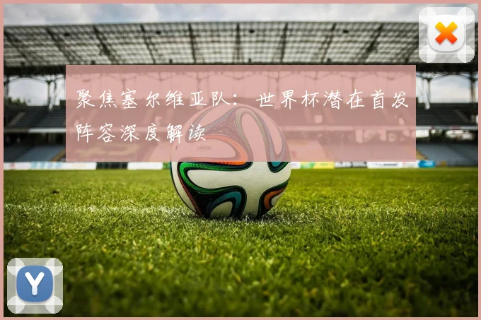 聚焦塞尔维亚队：世界杯潜在首发阵容深度解读