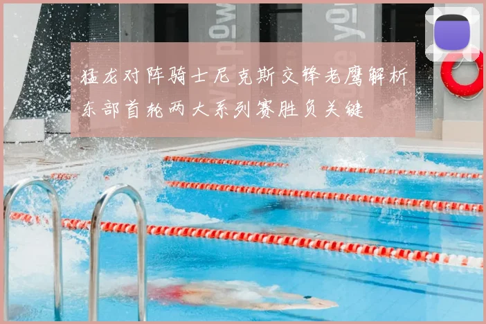 猛龙对阵骑士尼克斯交锋老鹰解析东部首轮两大系列赛胜负关键