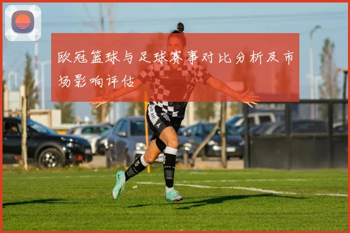 欧冠篮球与足球赛事对比分析及市场影响评估